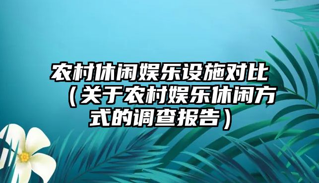 農村休閑娛樂(lè )設施對比（關(guān)于農村娛樂(lè )休閑方式的調查報告）