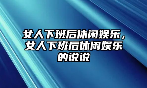 女人下班后休閑娛樂(lè )，女人下班后休閑娛樂(lè )的說(shuō)說(shuō)