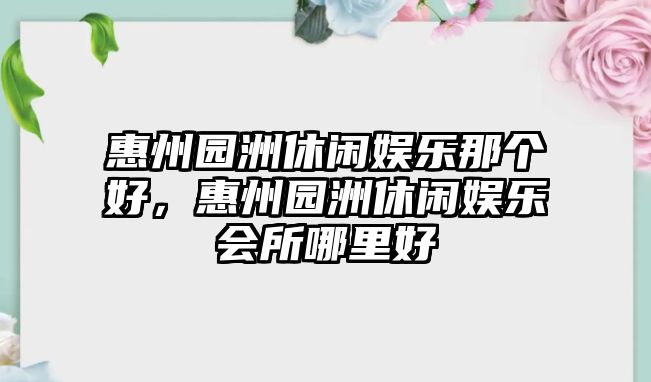 惠州園洲休閑娛樂(lè )那個(gè)好，惠州園洲休閑娛樂(lè )會(huì )所哪里好