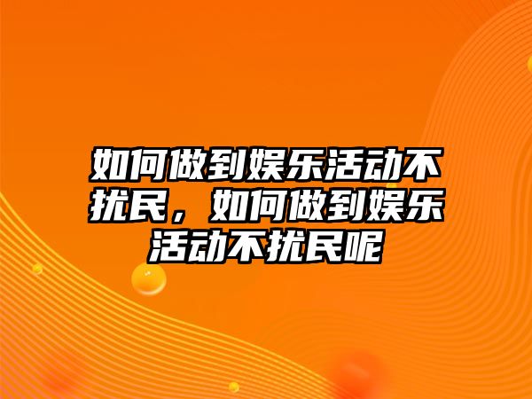 如何做到娛樂(lè )活動(dòng)不擾民，如何做到娛樂(lè )活動(dòng)不擾民呢