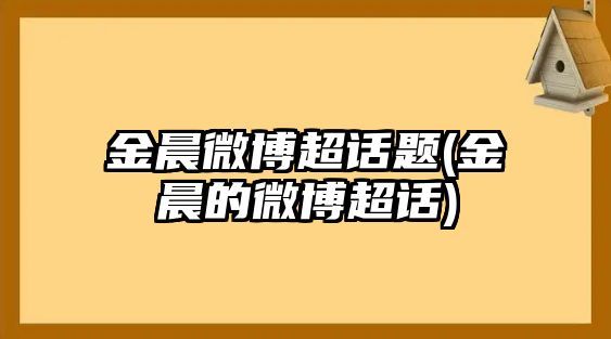 金晨微博超話(huà)題(金晨的微博超話(huà))