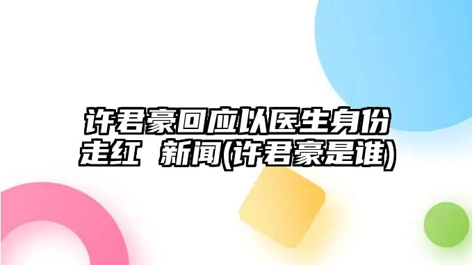 許君豪回應以醫生身份走紅 新聞(許君豪是誰(shuí))