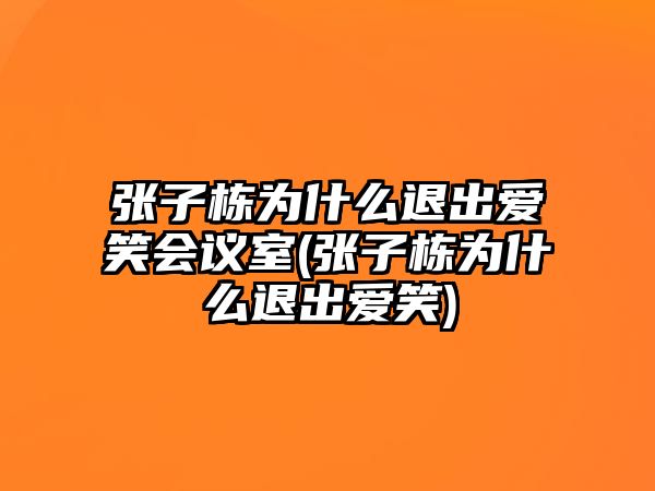 張子棟為什么退出愛(ài)笑會(huì )議室(張子棟為什么退出愛(ài)笑)