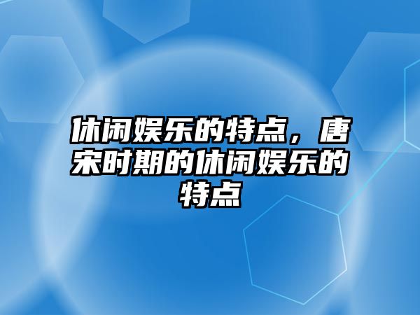 休閑娛樂(lè )的特點(diǎn)，唐宋時(shí)期的休閑娛樂(lè )的特點(diǎn)