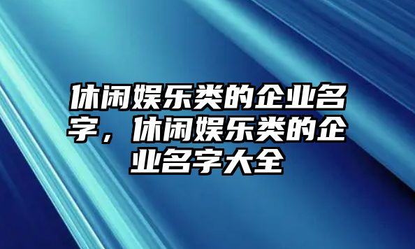 休閑娛樂(lè )類(lèi)的企業(yè)名字，休閑娛樂(lè )類(lèi)的企業(yè)名字大全