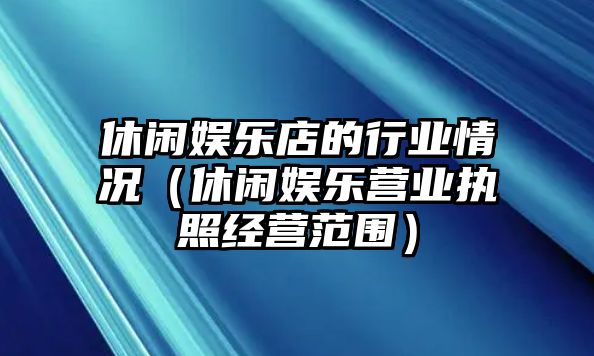 休閑娛樂(lè )店的行業(yè)情況（休閑娛樂(lè )營(yíng)業(yè)執照經(jīng)營(yíng)范圍）