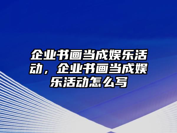 企業(yè)書(shū)畫(huà)當成娛樂(lè )活動(dòng)，企業(yè)書(shū)畫(huà)當成娛樂(lè )活動(dòng)怎么寫(xiě)