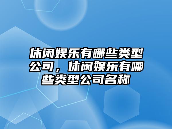 休閑娛樂(lè )有哪些類(lèi)型公司，休閑娛樂(lè )有哪些類(lèi)型公司名稱(chēng)