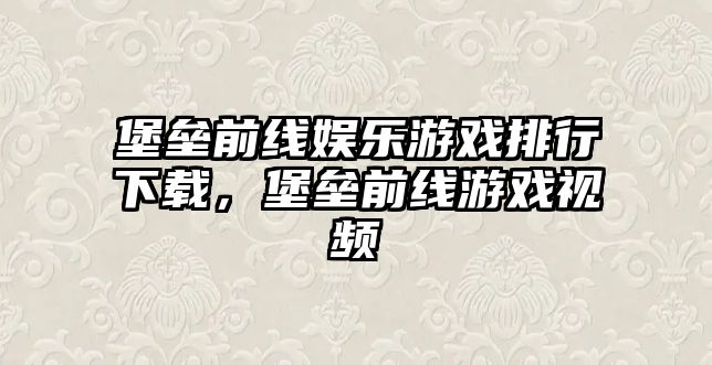 堡壘前線(xiàn)娛樂(lè )游戲排行下載，堡壘前線(xiàn)游戲視頻