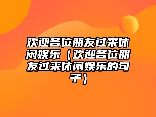 歡迎各位朋友過(guò)來(lái)休閑娛樂(lè )（歡迎各位朋友過(guò)來(lái)休閑娛樂(lè )的句子）