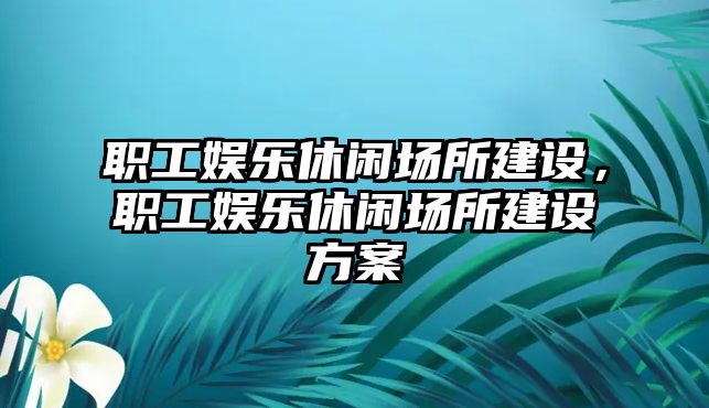 職工娛樂(lè )休閑場(chǎng)所建設，職工娛樂(lè )休閑場(chǎng)所建設方案