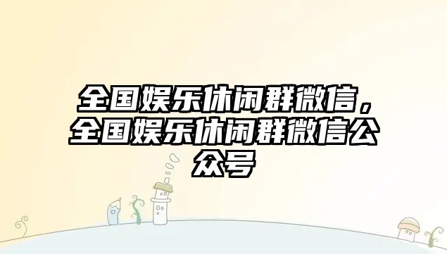 全國娛樂(lè )休閑群微信，全國娛樂(lè )休閑群微信公眾號