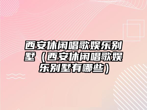 西安休閑唱歌娛樂(lè )別墅（西安休閑唱歌娛樂(lè )別墅有哪些）