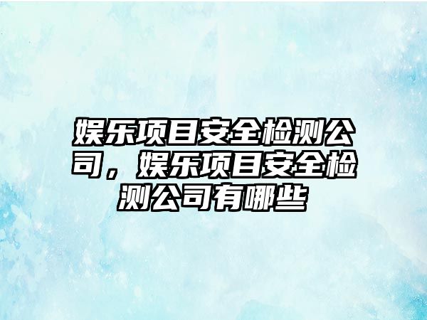 娛樂(lè )項目安全檢測公司，娛樂(lè )項目安全檢測公司有哪些