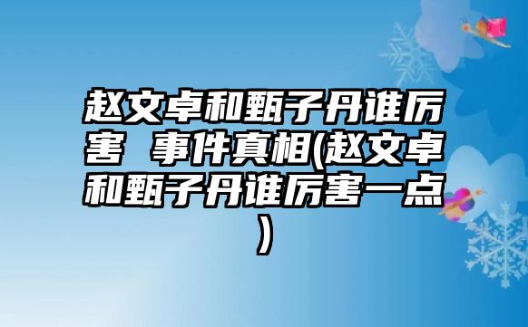 趙文卓和甄子丹誰(shuí)厲害 事件真相(趙文卓和甄子丹誰(shuí)厲害一點(diǎn))