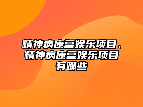 精神病康復娛樂(lè )項目，精神病康復娛樂(lè )項目有哪些