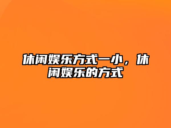 休閑娛樂(lè )方式一小，休閑娛樂(lè )的方式