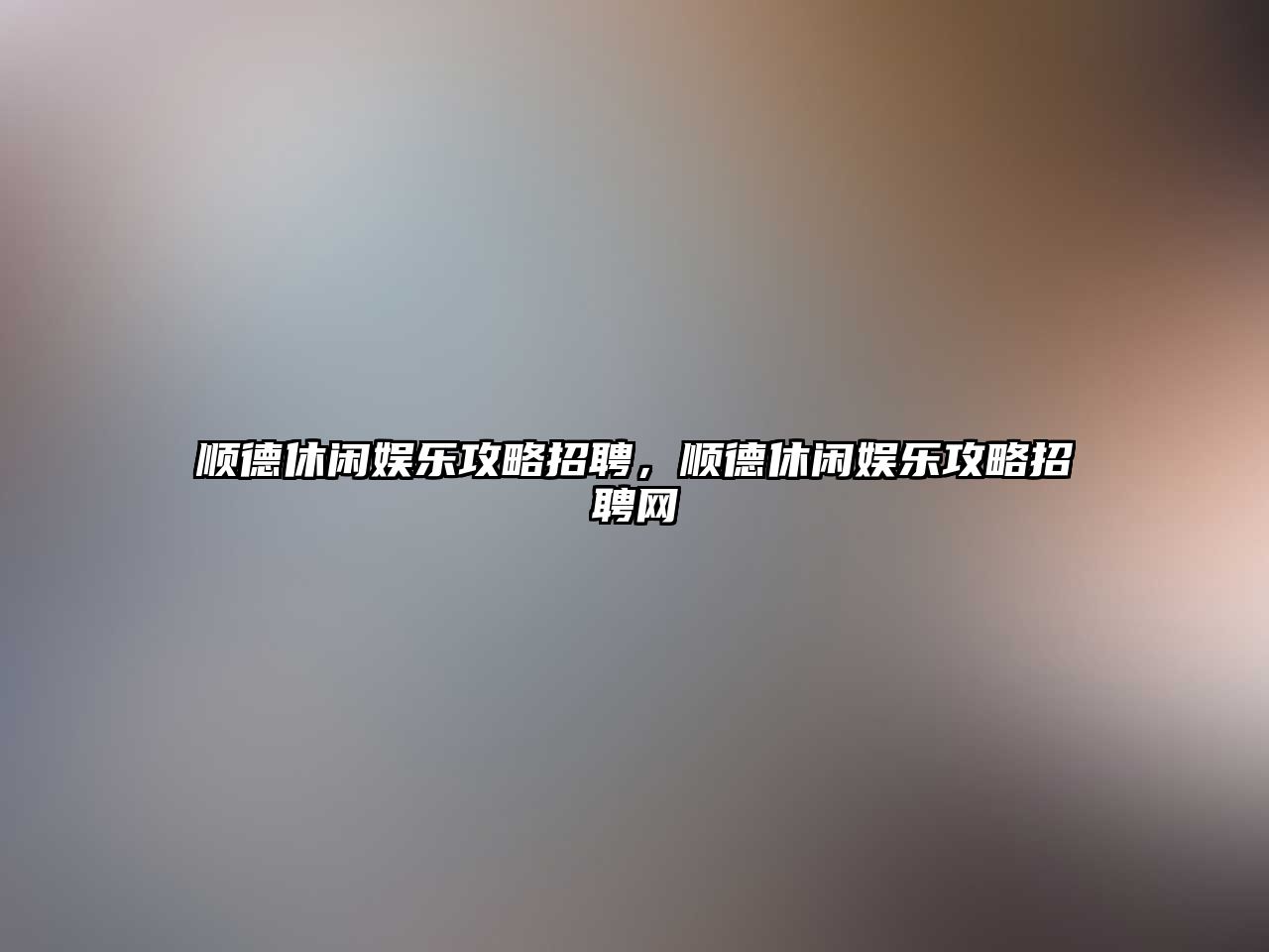 順德休閑娛樂(lè )攻略招聘，順德休閑娛樂(lè )攻略招聘網(wǎng)