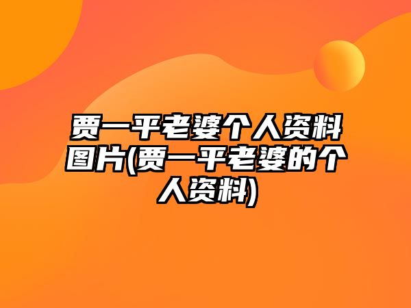 賈一平老婆個(gè)人資料圖片(賈一平老婆的個(gè)人資料)