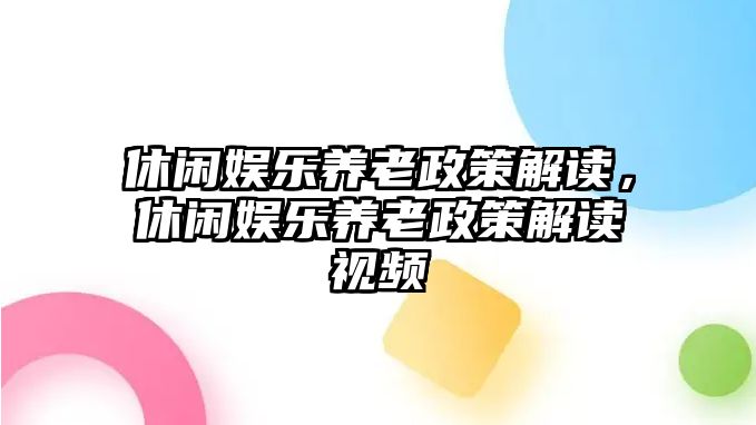 休閑娛樂(lè )養老政策解讀，休閑娛樂(lè )養老政策解讀視頻