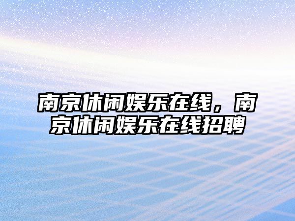 南京休閑娛樂(lè )在線(xiàn)，南京休閑娛樂(lè )在線(xiàn)招聘