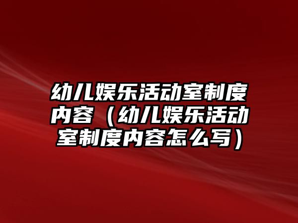 幼兒娛樂(lè )活動(dòng)室制度內容（幼兒娛樂(lè )活動(dòng)室制度內容怎么寫(xiě)）