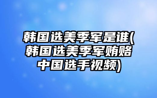 韓國選美季軍是誰(shuí)(韓國選美季軍賄賂中國選手視頻)