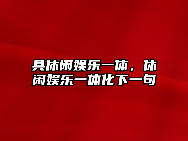 具休閑娛樂(lè )一體，休閑娛樂(lè )一體化下一句