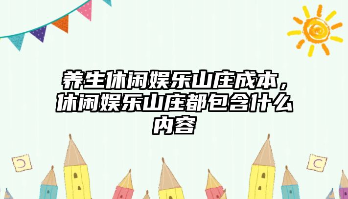 養生休閑娛樂(lè )山莊成本，休閑娛樂(lè )山莊都包含什么內容