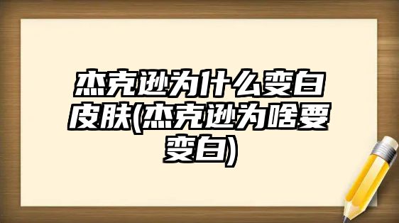 杰克遜為什么變白皮膚(杰克遜為啥要變白)