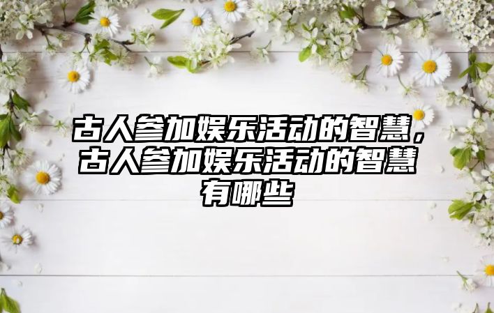 古人參加娛樂(lè )活動(dòng)的智慧，古人參加娛樂(lè )活動(dòng)的智慧有哪些