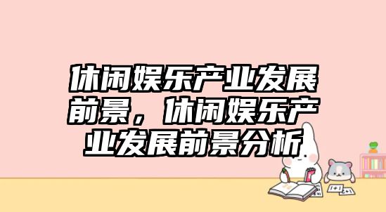 休閑娛樂(lè )產(chǎn)業(yè)發(fā)展前景，休閑娛樂(lè )產(chǎn)業(yè)發(fā)展前景分析