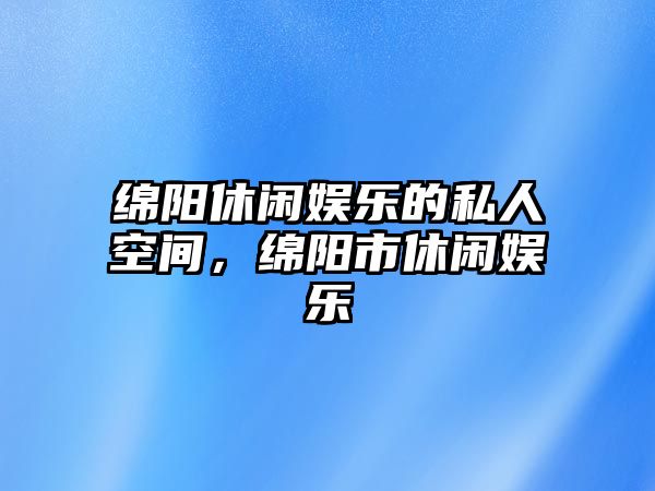 綿陽(yáng)休閑娛樂(lè )的私人空間，綿陽(yáng)市休閑娛樂(lè )