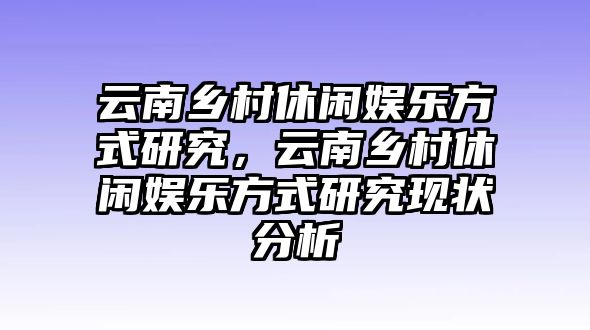 云南鄉村休閑娛樂(lè )方式研究，云南鄉村休閑娛樂(lè )方式研究現狀分析