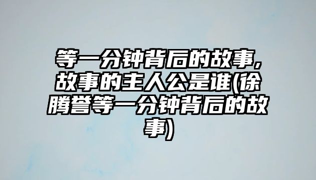 等一分鐘背后的故事,故事的主人公是誰(shuí)(徐騰譽(yù)等一分鐘背后的故事)