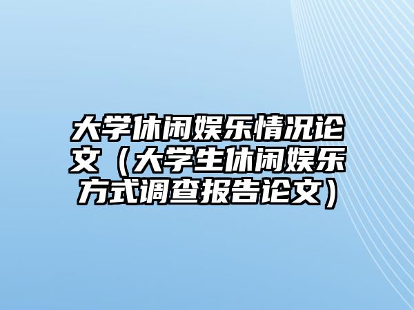 大學(xué)休閑娛樂(lè )情況論文（大學(xué)生休閑娛樂(lè )方式調查報告論文）