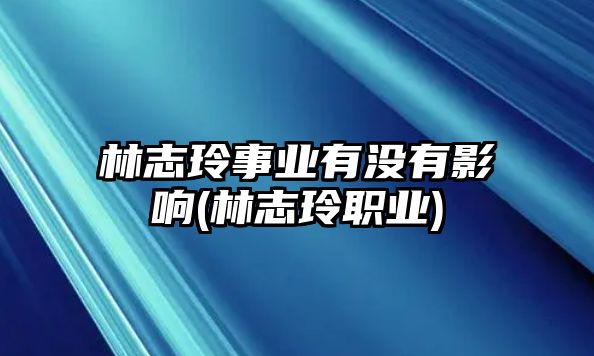 林志玲事業(yè)有沒(méi)有影響(林志玲職業(yè))