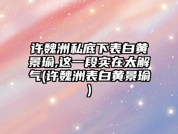 許魏洲私底下表白黃景瑜,這一段實(shí)在太解氣(許魏洲表白黃景瑜)