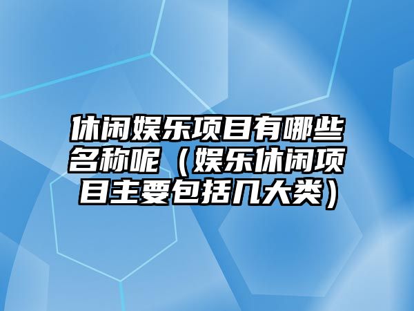 休閑娛樂(lè )項目有哪些名稱(chēng)呢（娛樂(lè )休閑項目主要包括幾大類(lèi)）