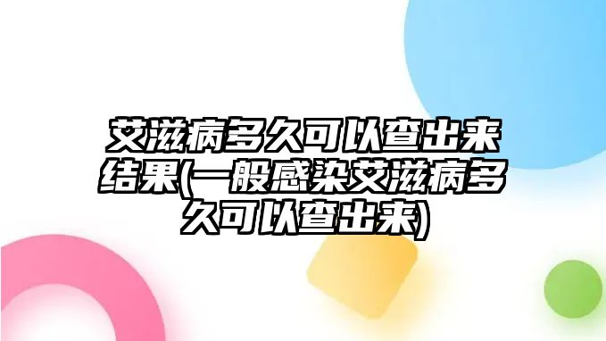 艾滋病多久可以查出來(lái)結果(一般感染艾滋病多久可以查出來(lái))