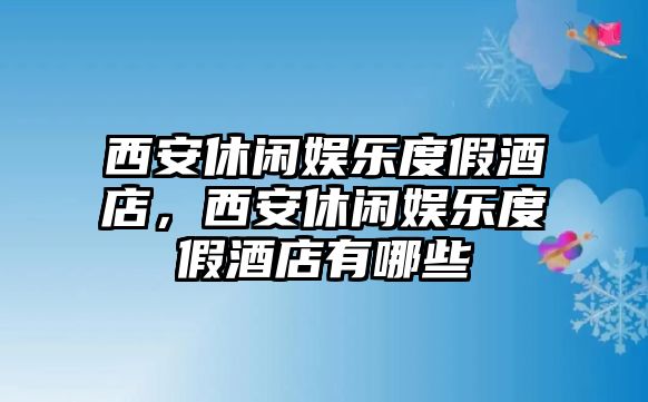 西安休閑娛樂(lè )度假酒店，西安休閑娛樂(lè )度假酒店有哪些