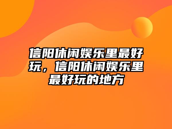 信陽(yáng)休閑娛樂(lè )里最好玩，信陽(yáng)休閑娛樂(lè )里最好玩的地方