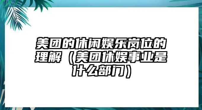 美團的休閑娛樂(lè )崗位的理解（美團休娛事業(yè)是什么部門(mén)）