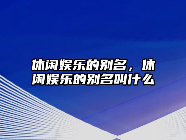 休閑娛樂(lè )的別名，休閑娛樂(lè )的別名叫什么