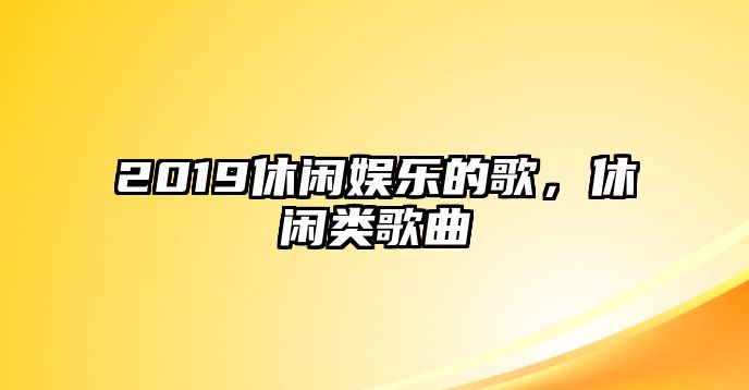 2019休閑娛樂(lè )的歌，休閑類(lèi)歌曲