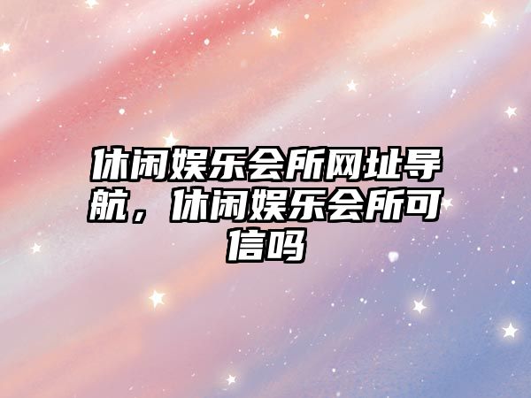 休閑娛樂(lè )會(huì )所網(wǎng)址導航，休閑娛樂(lè )會(huì )所可信嗎