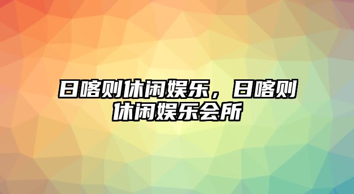 日喀則休閑娛樂(lè )，日喀則休閑娛樂(lè )會(huì )所