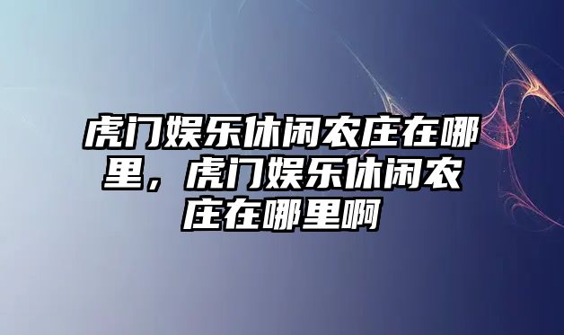 虎門(mén)娛樂(lè )休閑農莊在哪里，虎門(mén)娛樂(lè )休閑農莊在哪里啊