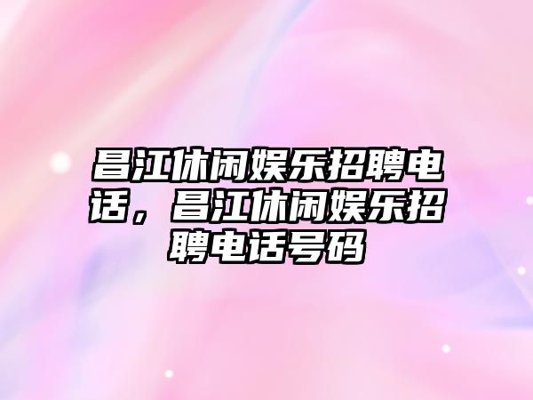 昌江休閑娛樂(lè )招聘電話(huà)，昌江休閑娛樂(lè )招聘電話(huà)號碼