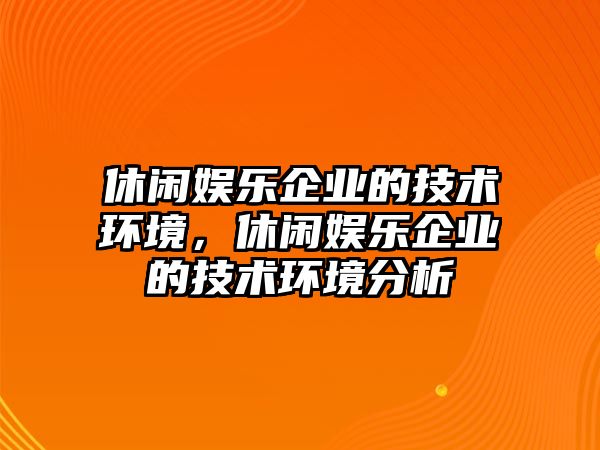 休閑娛樂(lè )企業(yè)的技術(shù)環(huán)境，休閑娛樂(lè )企業(yè)的技術(shù)環(huán)境分析